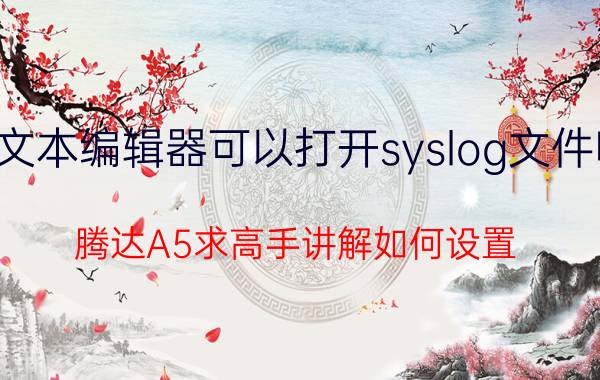 文本编辑器可以打开syslog文件吗 腾达A5求高手讲解如何设置？